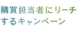 購買担当者にリーチするキャンペーン